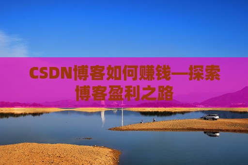 CSDN博客如何赚钱—探索博客盈利之路
